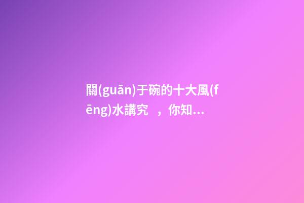 關(guān)于碗的十大風(fēng)水講究，你知道幾條呢？
